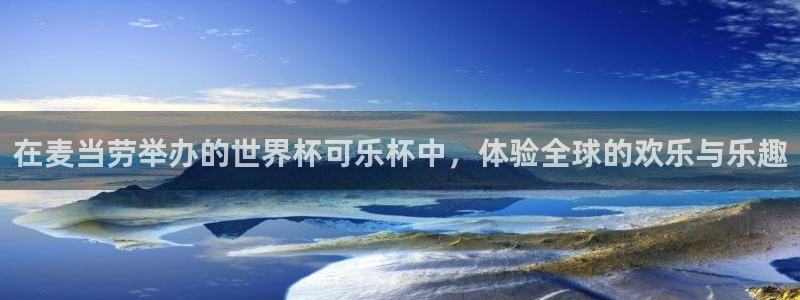 世界杯决赛圈球队：在麦当劳举办的世界杯可乐杯中，体验全球的欢乐与乐趣