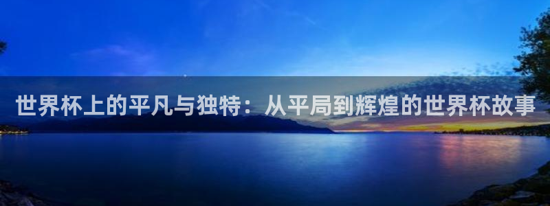 世界杯欧洲区预选赛:世界杯上的平凡与独特:从平局到辉煌的世界杯故事