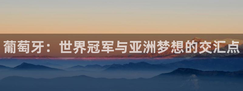 世界杯球赛:葡萄牙:世界冠军与亚洲梦想的交汇点